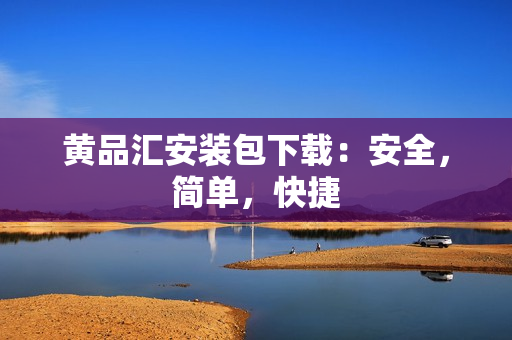 黄品汇安装包下载：安全，简单，快捷