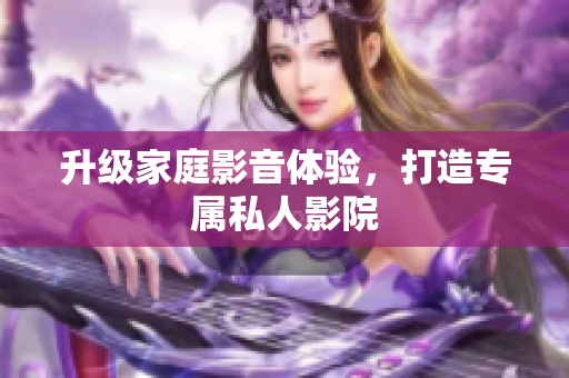 升级家庭影音体验，打造专属私人影院