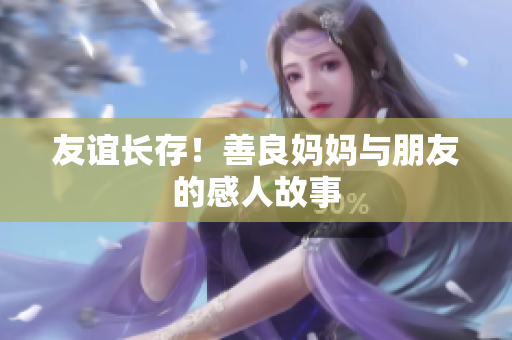 友谊长存！善良妈妈与朋友的感人故事