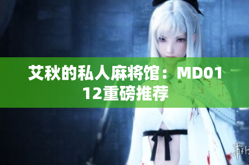 艾秋的私人麻将馆：MD0112重磅推荐