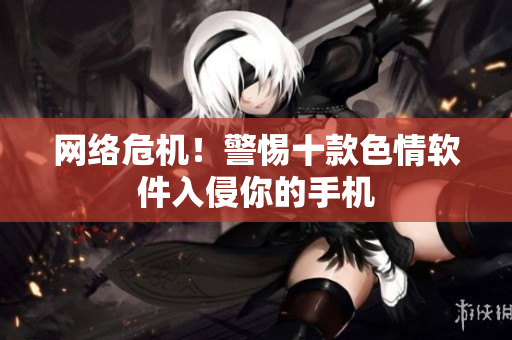 网络危机！警惕十款色情软件入侵你的手机