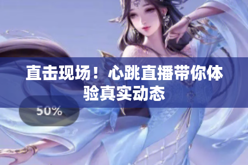 直击现场！心跳直播带你体验真实动态