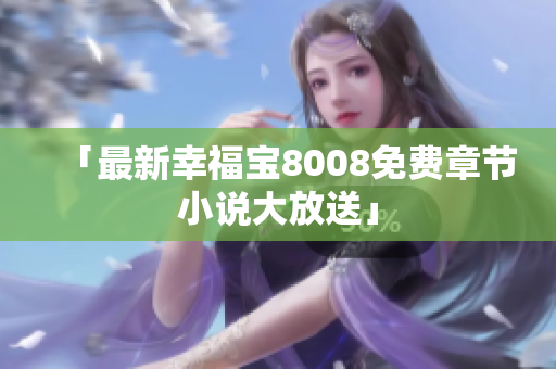 「最新幸福宝8008免费章节小说大放送」
