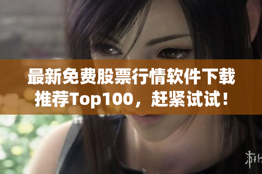 最新免费股票行情软件下载推荐Top100，赶紧试试！