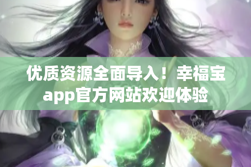 优质资源全面导入！幸福宝app官方网站欢迎体验