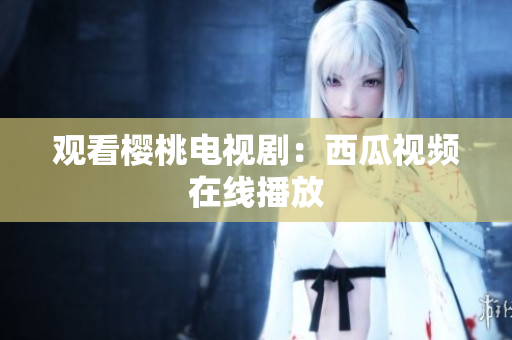 观看樱桃电视剧：西瓜视频在线播放