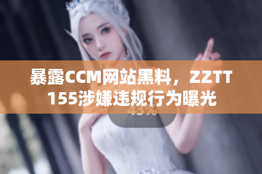 暴露CCM网站黑料，ZZTT155涉嫌违规行为曝光