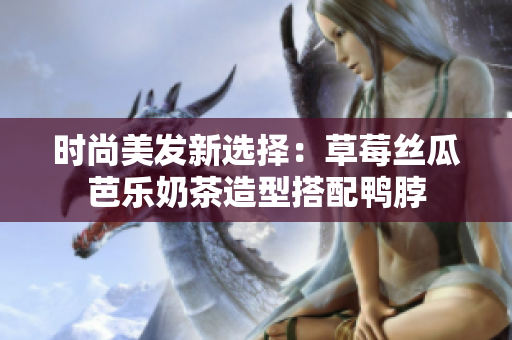时尚美发新选择：草莓丝瓜芭乐奶茶造型搭配鸭脖