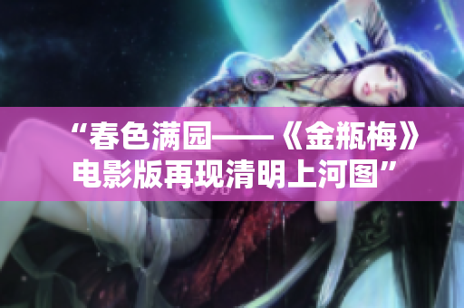 “春色满园——《金瓶梅》电影版再现清明上河图”