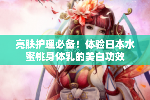 亮肤护理必备！体验日本水蜜桃身体乳的美白功效
