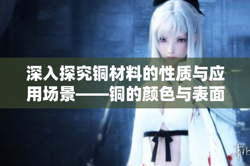 深入探究铜材料的性质与应用场景——铜的颜色与表面处理