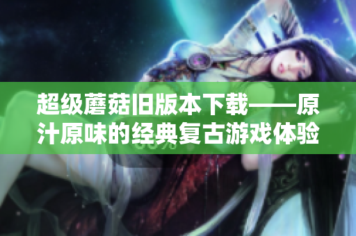 超级蘑菇旧版本下载——原汁原味的经典复古游戏体验
