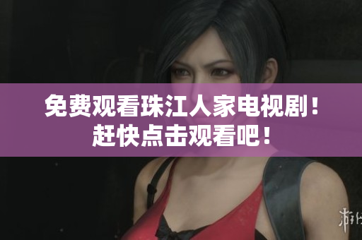免费观看珠江人家电视剧！赶快点击观看吧！