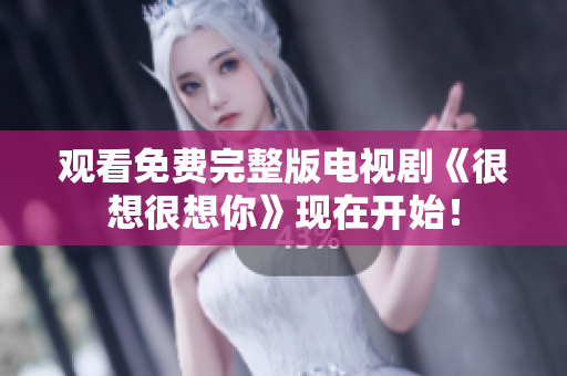 观看免费完整版电视剧《很想很想你》现在开始！