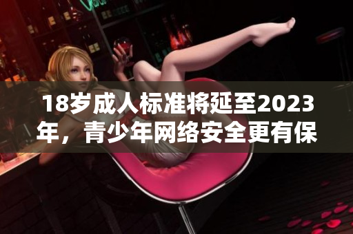 18岁成人标准将延至2023年，青少年网络安全更有保障