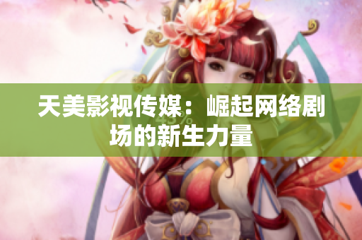 天美影视传媒：崛起网络剧场的新生力量