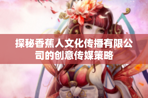 探秘香蕉人文化传播有限公司的创意传媒策略