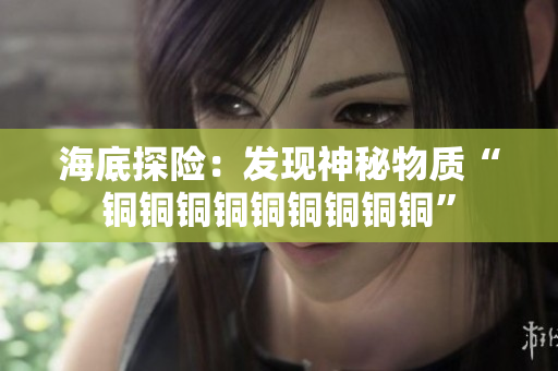 海底探险：发现神秘物质“铜铜铜铜铜铜铜铜铜”