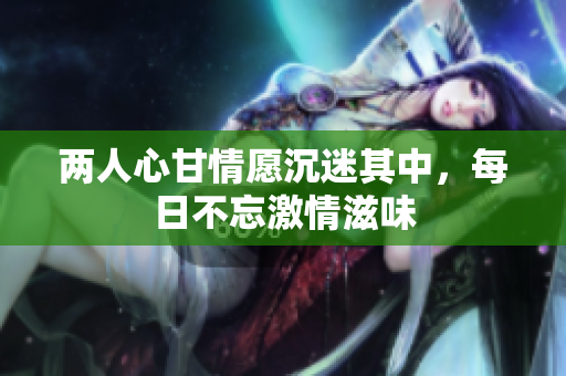 两人心甘情愿沉迷其中，每日不忘激情滋味