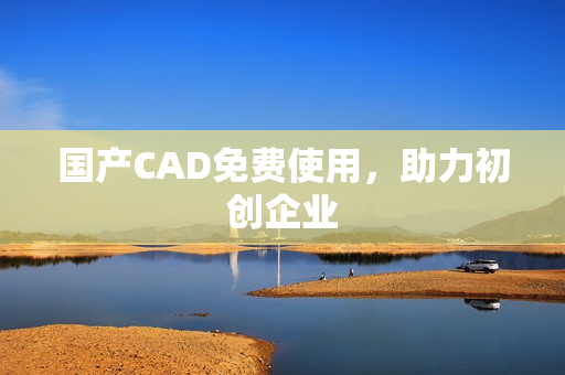 国产CAD免费使用，助力初创企业