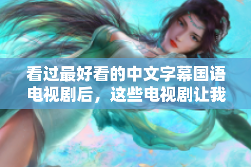 看过最好看的中文字幕国语电视剧后，这些电视剧让我大开眼界！
