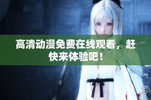 高清动漫免费在线观看，赶快来体验吧！