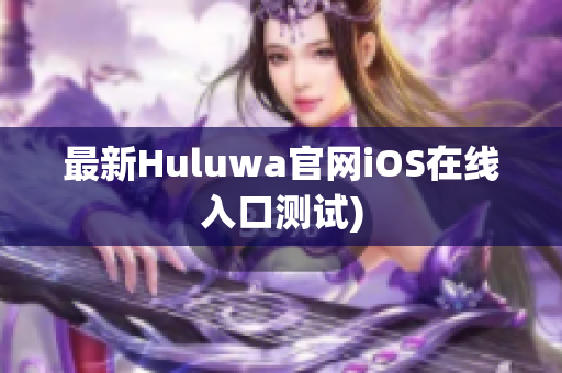 最新Huluwa官网iOS在线入口测试)