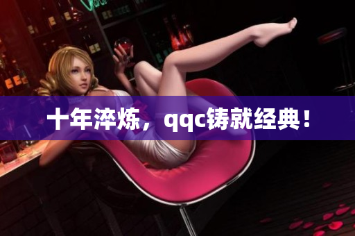 十年淬炼，qqc铸就经典！