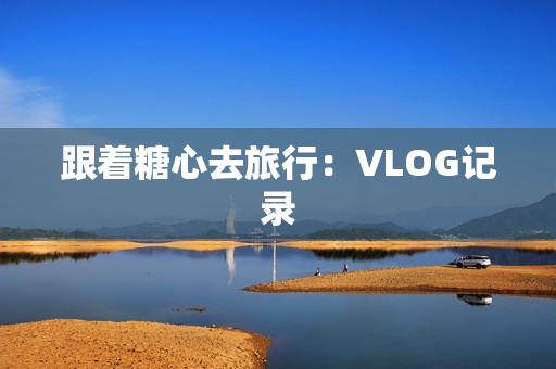 跟着糖心去旅行：VLOG记录