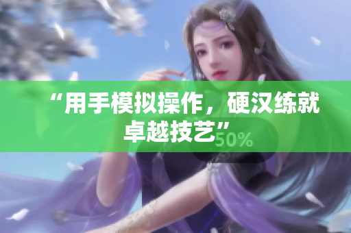“用手模拟操作，硬汉练就卓越技艺”