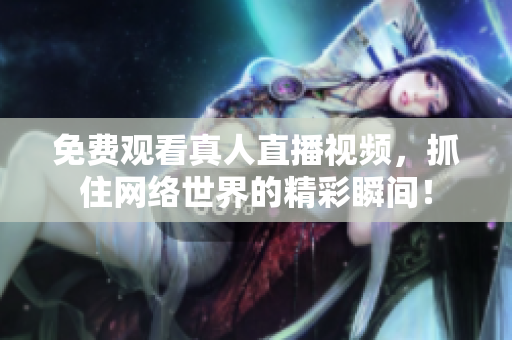 免费观看真人直播视频，抓住网络世界的精彩瞬间！