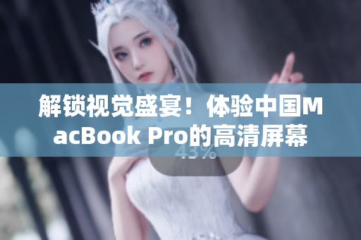 解锁视觉盛宴！体验中国MacBook Pro的高清屏幕