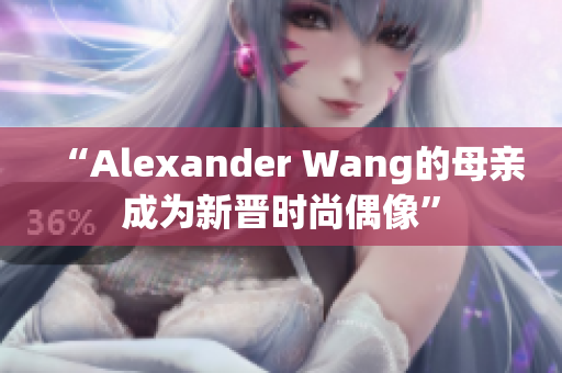 “Alexander Wang的母亲成为新晋时尚偶像”