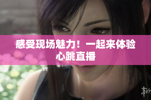 感受现场魅力！一起来体验心跳直播