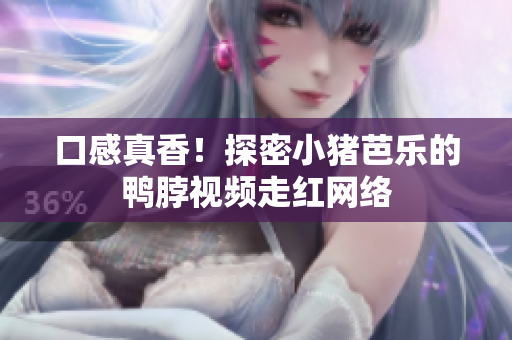 口感真香！探密小猪芭乐的鸭脖视频走红网络