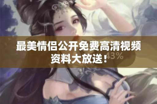 最美情侣公开免费高清视频资料大放送！