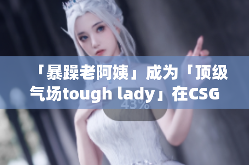 「暴躁老阿姨」成为「顶级气场tough lady」在CSGO游戏中崛起