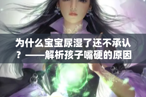 为什么宝宝尿湿了还不承认？——解析孩子嘴硬的原因