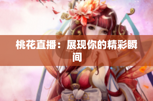 桃花直播：展现你的精彩瞬间