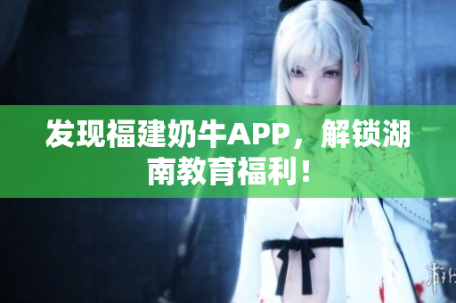 发现福建奶牛APP，解锁湖南教育福利！