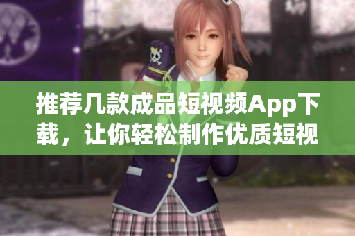 推荐几款成品短视频App下载，让你轻松制作优质短视频！