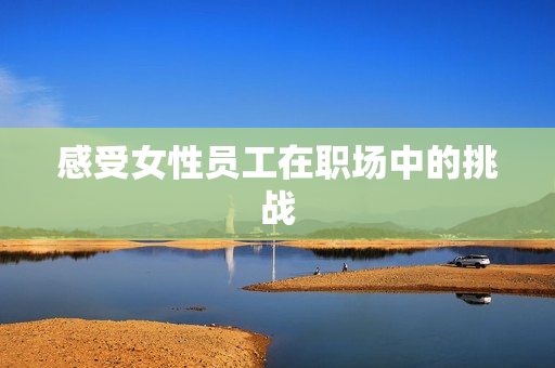感受女性员工在职场中的挑战
