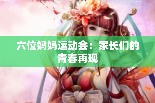 六位妈妈运动会：家长们的青春再现
