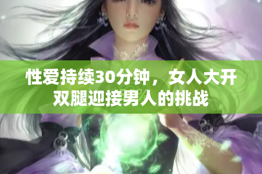 性爱持续30分钟，女人大开双腿迎接男人的挑战