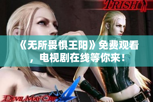 《无所畏惧王阳》免费观看，电视剧在线等你来！