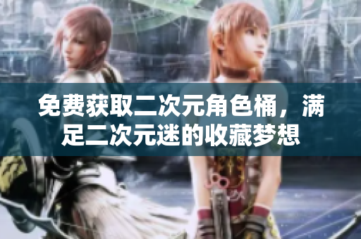 免费获取二次元角色桶，满足二次元迷的收藏梦想