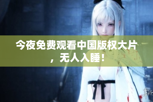 今夜免费观看中国版权大片，无人入睡！