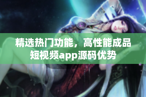 精选热门功能，高性能成品短视频app源码优势
