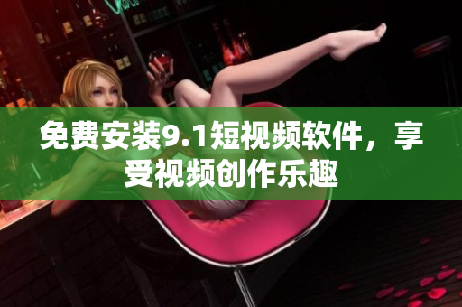 免费安装9.1短视频软件，享受视频创作乐趣
