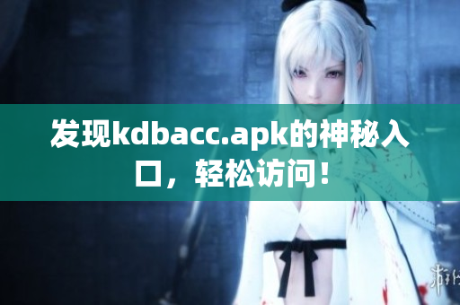 发现kdbacc.apk的神秘入口，轻松访问！